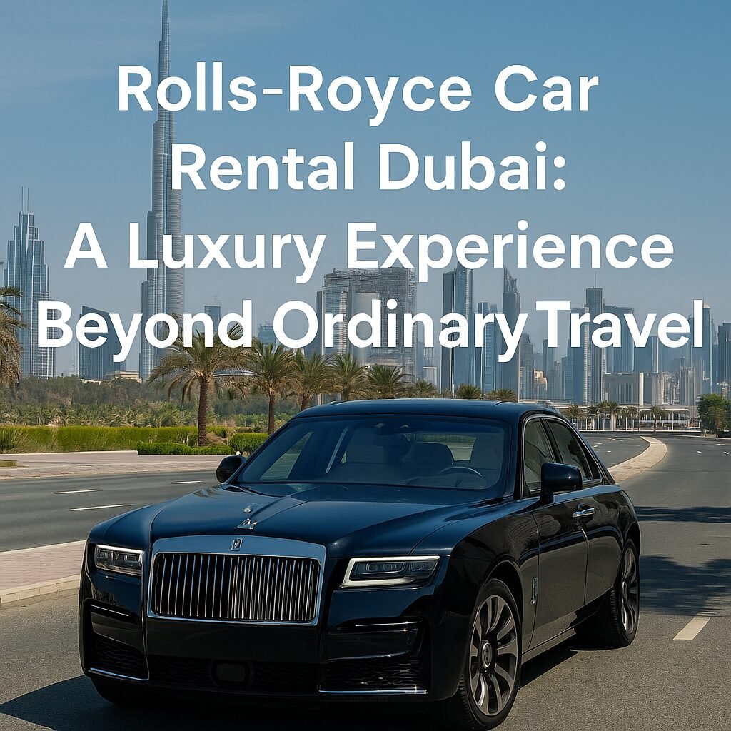 Rolls-Royce Car Rental Dubai: A Luxury Experience Beyond Ordinary Travel
